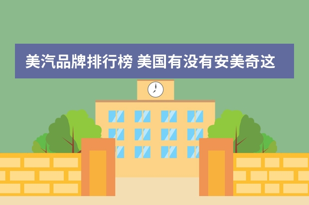 美汽品牌排行榜 美国有没有安美奇这个品牌