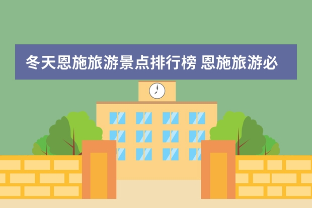 冬天恩施旅游景点排行榜 恩施旅游必去十大景点恩施旅游必去十大景点有什么