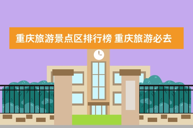 重庆旅游景点区排行榜 重庆旅游必去十大景点推荐