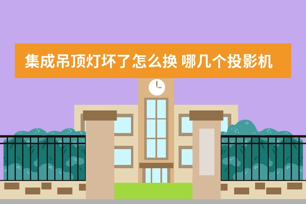 集成吊顶灯坏了怎么换 哪几个投影机灯泡品牌好