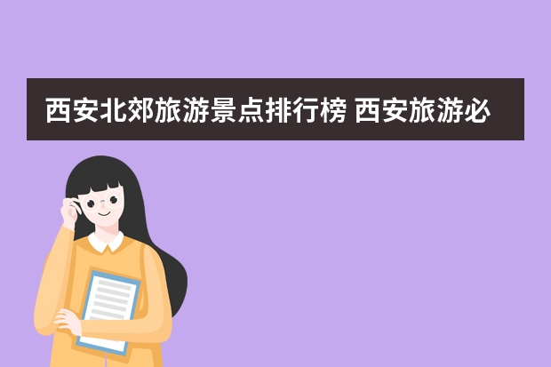 西安北郊旅游景点排行榜 西安旅游必去景点推荐西安旅游十大必去景点