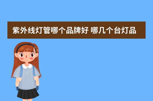 紫外线灯管哪个品牌好 哪几个台灯品牌好