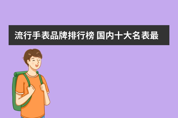 流行手表品牌排行榜 国内十大名表最新排名