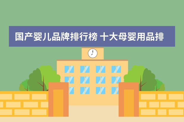 国产婴儿品牌排行榜 十大母婴用品排行榜(国产婴儿用品品牌排行榜)