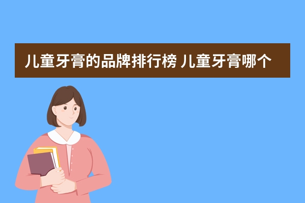 儿童牙膏的品牌排行榜 儿童牙膏哪个牌子好？