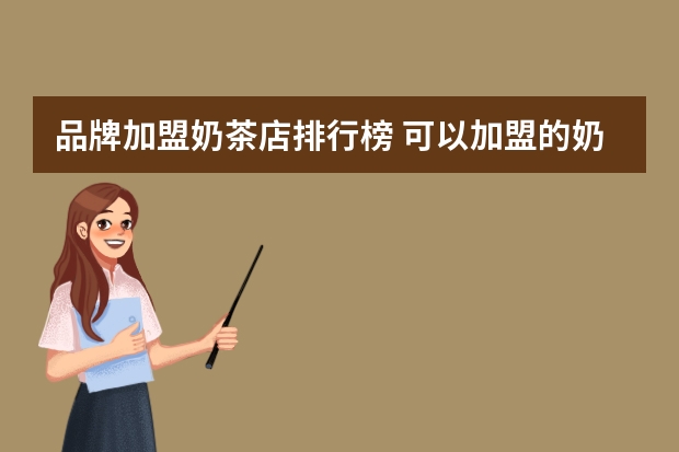 品牌加盟奶茶店排行榜 可以加盟的奶茶店有哪些品牌