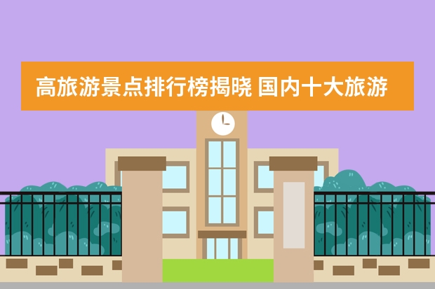 高旅游景点排行榜揭晓 国内十大旅游景点排名