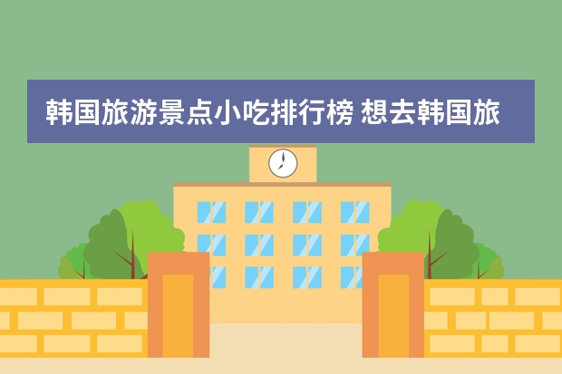 韩国旅游景点小吃排行榜 想去韩国旅行，哪些美食不可错过？