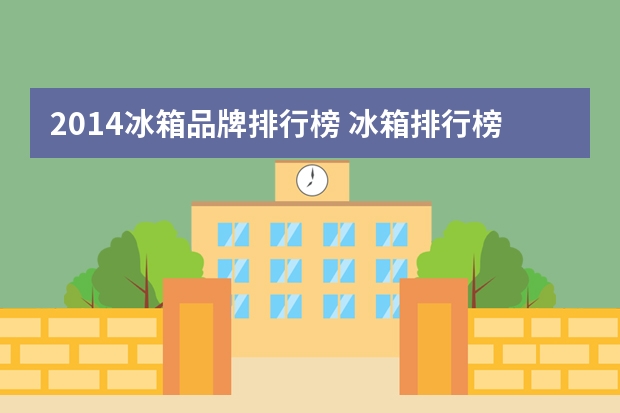 2014冰箱品牌排行榜 冰箱排行榜前十名 优秀品牌任你选!