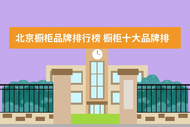 北京橱柜品牌排行榜 橱柜十大品牌排名