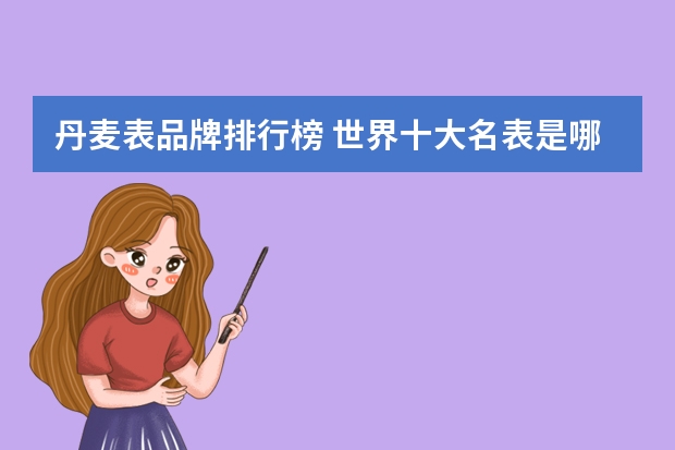 丹麦表品牌排行榜 世界十大名表是哪些品牌？
