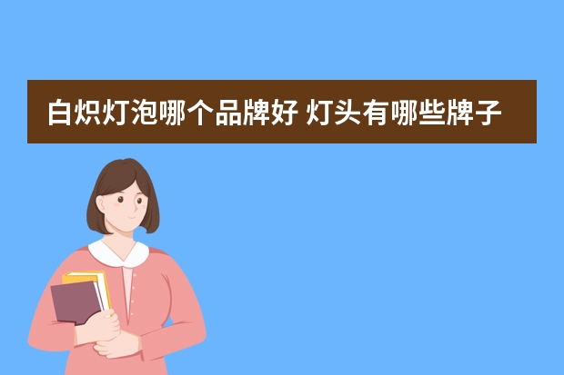 白炽灯泡哪个品牌好 灯头有哪些牌子