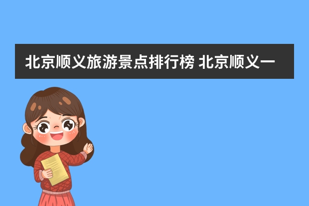 北京顺义旅游景点排行榜 北京顺义一日游哪里好玩,北京顺义一日游哪里好玩