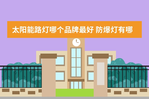 太阳能路灯哪个品牌最好 防爆灯有哪些牌子
