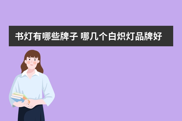 书灯有哪些牌子 哪几个白炽灯品牌好