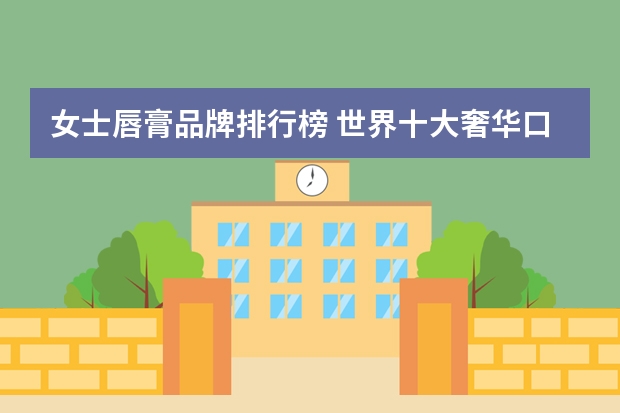 女士唇膏品牌排行榜 世界十大奢华口红品牌排行榜