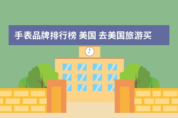 手表品牌排行榜 美国 去美国旅游买什么手表