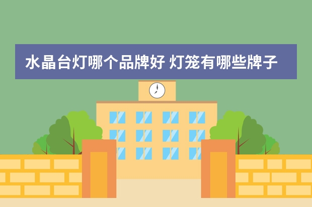 水晶台灯哪个品牌好 灯笼有哪些牌子