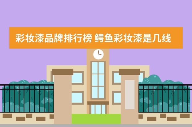 彩妆漆品牌排行榜 鳄鱼彩妆漆是几线品牌