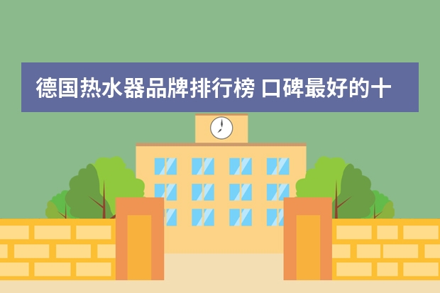 德国热水器品牌排行榜 口碑最好的十大燃气热水器
