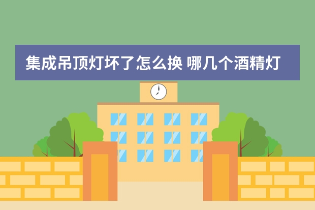 集成吊顶灯坏了怎么换 哪几个酒精灯品牌好