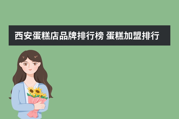 西安蛋糕店品牌排行榜 蛋糕加盟排行榜品牌大全(蛋糕品牌排行加盟如何计算成本?开蛋糕店要几点开门?-九州醉)