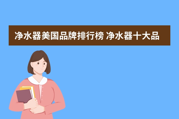净水器美国品牌排行榜 净水器十大品牌排名