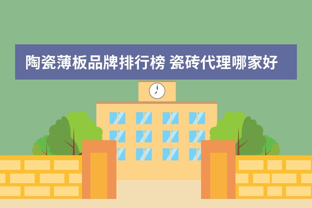 陶瓷薄板品牌排行榜 瓷砖代理哪家好 瓷砖十大品牌排名