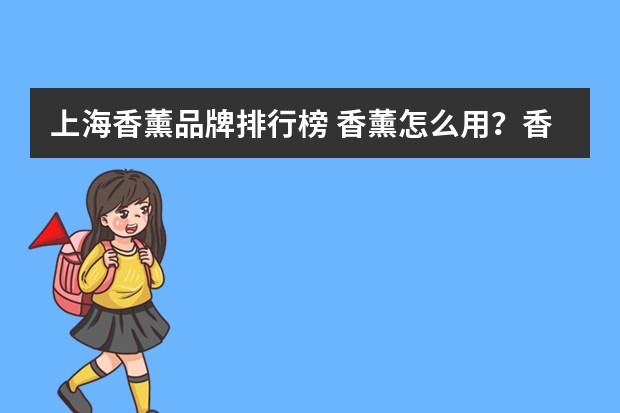 上海香薰品牌排行榜 香薰怎么用？香薰有哪些品牌？