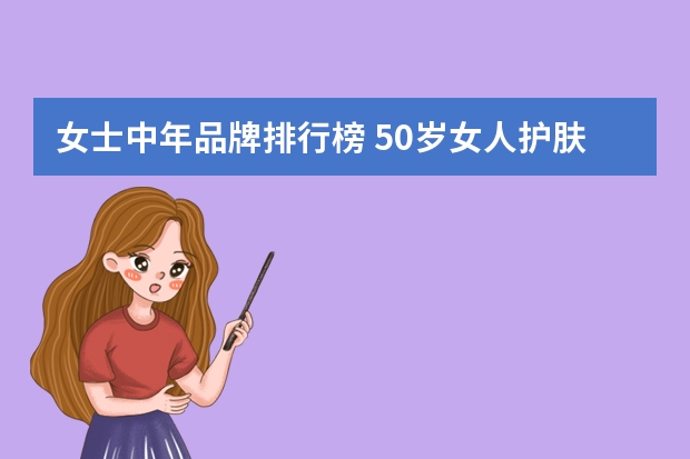 女士中年品牌排行榜 50岁女人护肤品（50岁最佳护肤品排行）