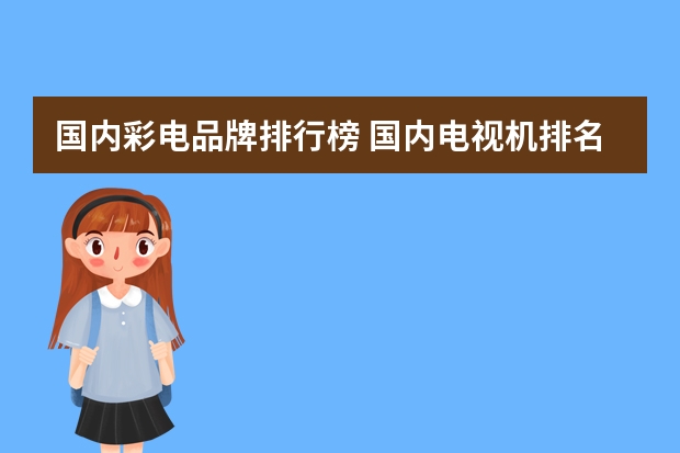 国内彩电品牌排行榜 国内电视机排名