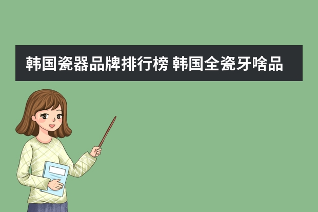 韩国瓷器品牌排行榜 韩国全瓷牙啥品牌的好