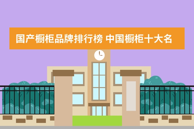 国产橱柜品牌排行榜 中国橱柜十大名牌有哪些？