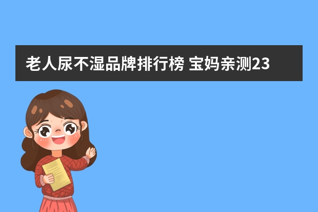 老人尿不湿品牌排行榜 宝妈亲测23款尿不湿告诉你到底什么牌子的尿不湿(纸尿裤)好用