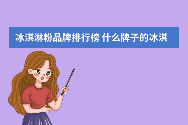 冰淇淋粉品牌排行榜 什么牌子的冰淇淋不腻呢？