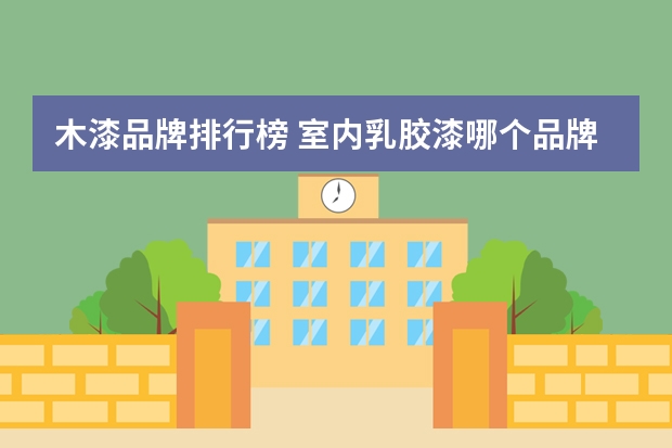 木漆品牌排行榜 室内乳胶漆哪个品牌好？乳胶漆十大品牌排名一览