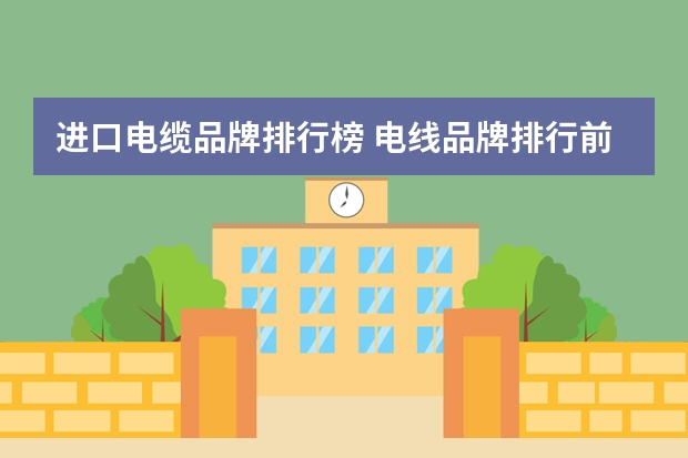 进口电缆品牌排行榜 电线品牌排行前十名