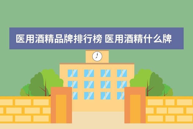 医用酒精品牌排行榜 医用酒精什么牌子好?