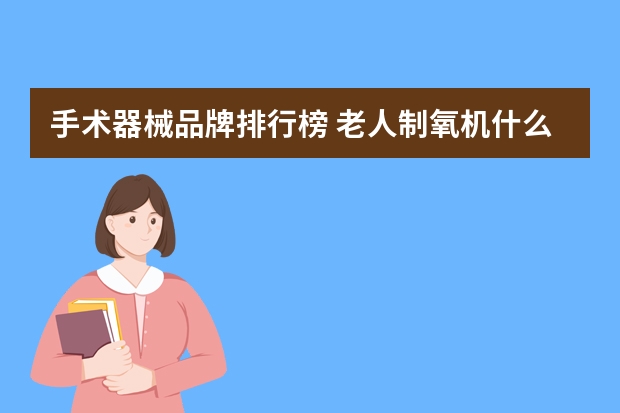 手术器械品牌排行榜 老人制氧机什么牌子的好？老人制氧机十大品牌排行榜(老年制氧机哪种好)