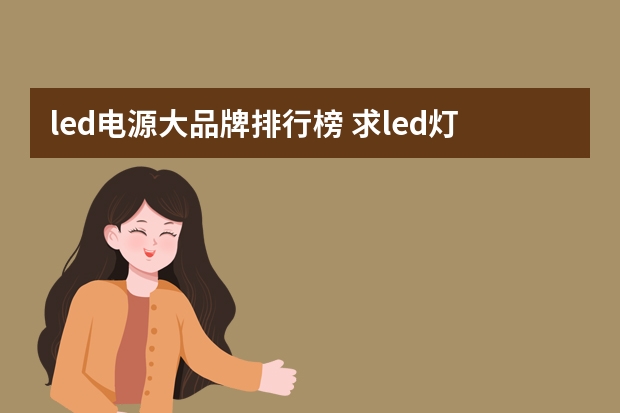 led电源大品牌排行榜 求led灯10大品牌排行榜，有哪些比较推荐？