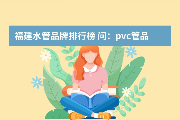 福建水管品牌排行榜 问：pvc管品牌中质量和环保好的有哪些？