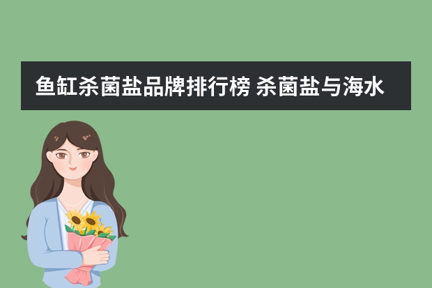 鱼缸杀菌盐品牌排行榜 杀菌盐与海水素区别