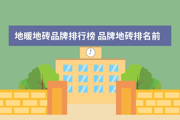 地暖地砖品牌排行榜 品牌地砖排名前十名有哪些