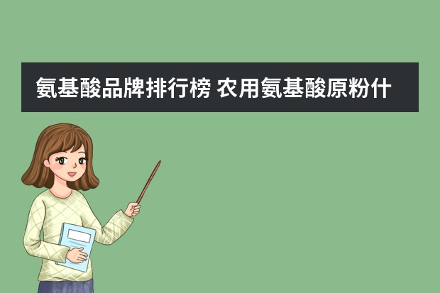 氨基酸品牌排行榜 农用氨基酸原粉什么品牌的好