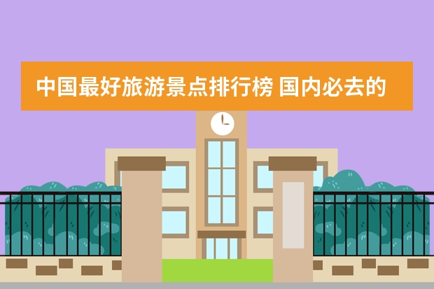 中国最好旅游景点排行榜 国内必去的十大旅游景点推荐
