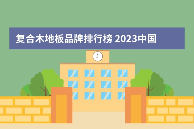 复合木地板品牌排行榜 2023中国地板十大品牌排行品牌地板介绍