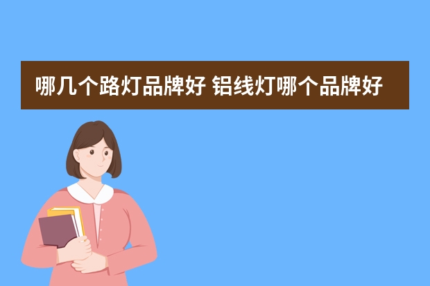 哪几个路灯品牌好 铝线灯哪个品牌好