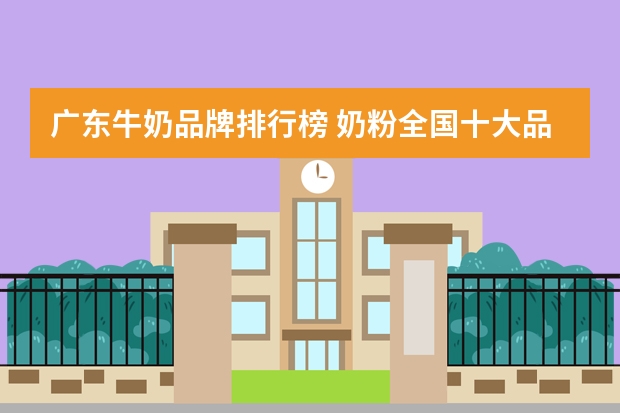 广东牛奶品牌排行榜 奶粉全国十大品牌排名