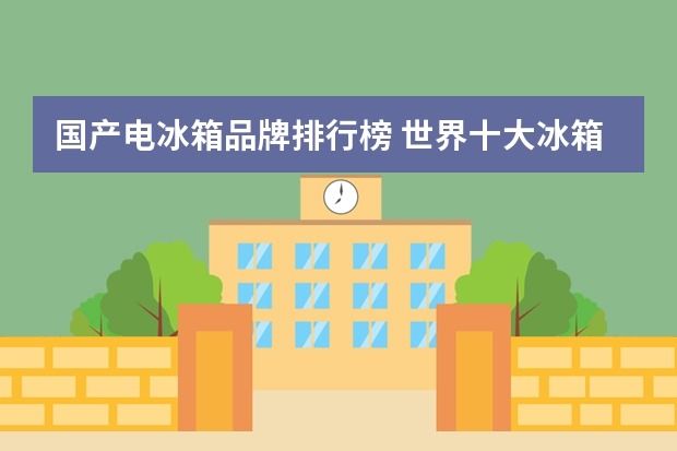 国产电冰箱品牌排行榜 世界十大冰箱品牌有哪些？