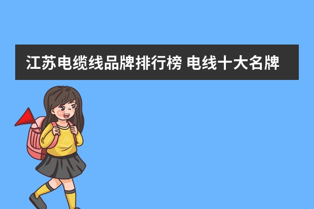 江苏电缆线品牌排行榜 电线十大名牌排名？